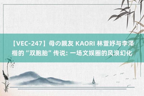 【VEC-247】母の親友 KAORI 林萱妤与李泽楷的“双胞胎”传说: 一场文娱圈的风浪幻化