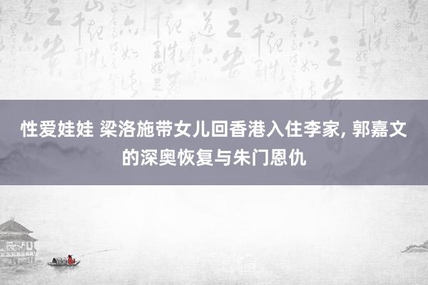 性爱娃娃 梁洛施带女儿回香港入住李家, 郭嘉文的深奥恢复与朱门恩仇