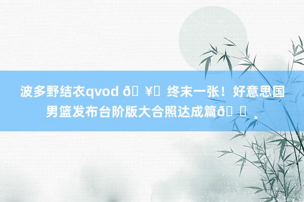 波多野结衣qvod 🥇终末一张！好意思国男篮发布台阶版大合照达成篇📸