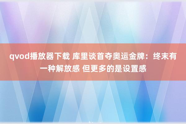 qvod播放器下载 库里谈首夺奥运金牌：终末有一种解放感 但更多的是设置感