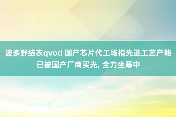 波多野结衣qvod 国产芯片代工场指先进工艺产能已被国产厂商买光, 全力坐蓐中