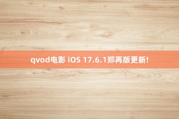 qvod电影 iOS 17.6.1郑再版更新!