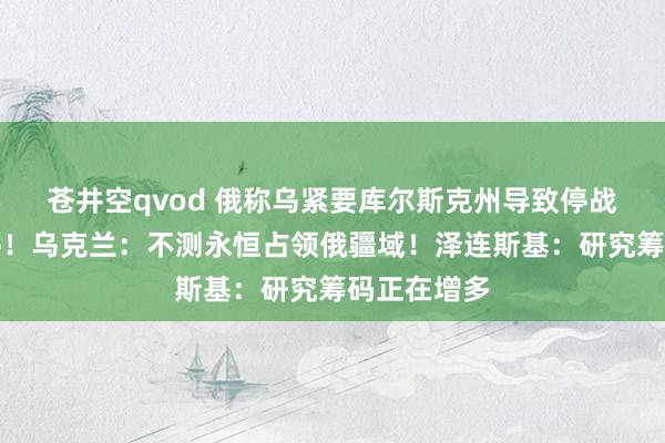 苍井空qvod 俄称乌紧要库尔斯克州导致停战将恒久暂停！乌克兰：不测永恒占领俄疆域！泽连斯基：研究筹码正在增多