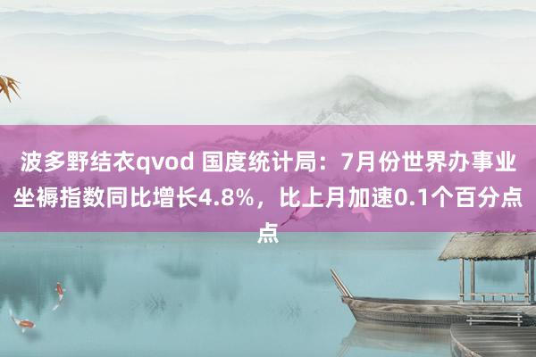 波多野结衣qvod 国度统计局：7月份世界办事业坐褥指数同比增长4.8%，比上月加速0.1个百分点