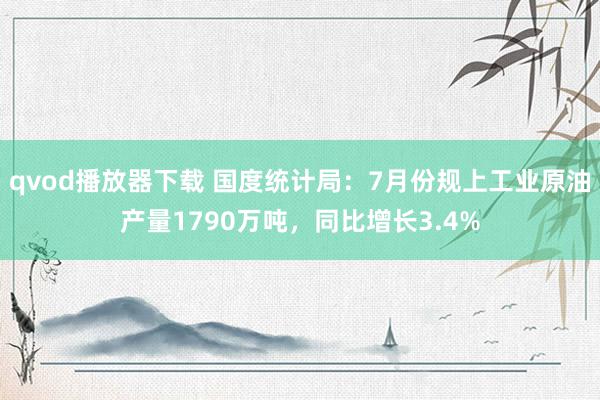 qvod播放器下载 国度统计局：7月份规上工业原油产量1790万吨，同比增长3.4%