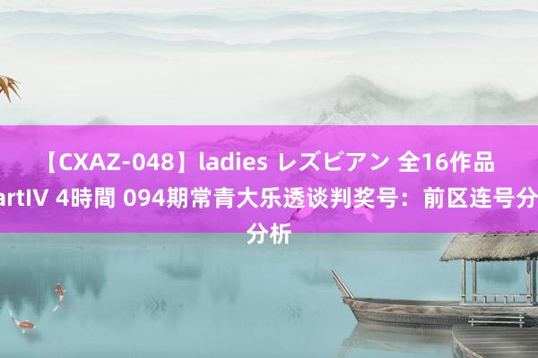 【CXAZ-048】ladies レズビアン 全16作品 PartIV 4時間 094期常青大乐透谈判奖号：前区连号分析