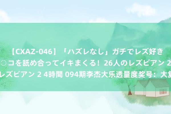 【CXAZ-046】「ハズレなし」ガチでレズ好きなお姉さんたちがオマ○コを舐め合ってイキまくる！26人のレズビアン 2 4時間 094期李杰大乐透量度奖号：大复式保举