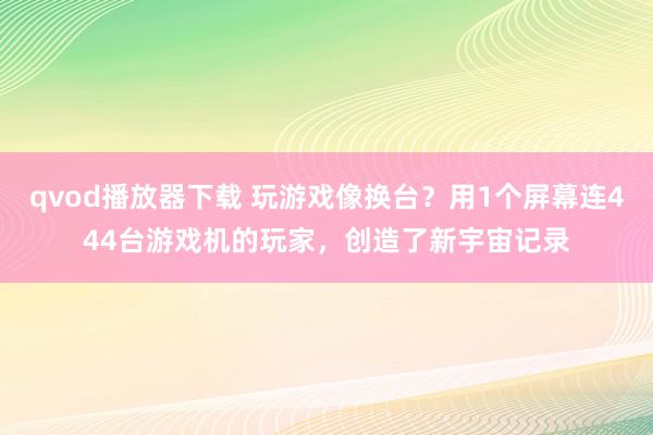 qvod播放器下载 玩游戏像换台？用1个屏幕连444台游戏机的玩家，创造了新宇宙记录