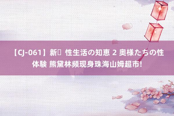 【CJ-061】新・性生活の知恵 2 奥様たちの性体験 熊黛林频现身珠海山姆超市!