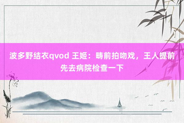 波多野结衣qvod 王姬：畴前拍吻戏，王人提前先去病院检查一下