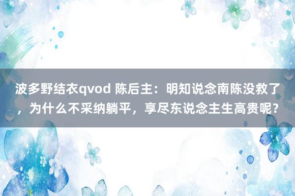 波多野结衣qvod 陈后主：明知说念南陈没救了，为什么不采纳躺平，享尽东说念主生高贵呢？