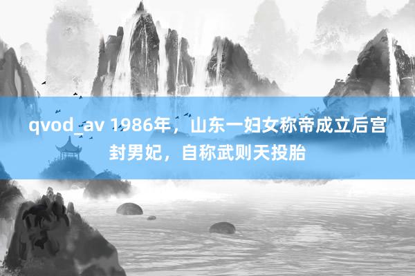 qvod_av 1986年，山东一妇女称帝成立后宫封男妃，自称武则天投胎