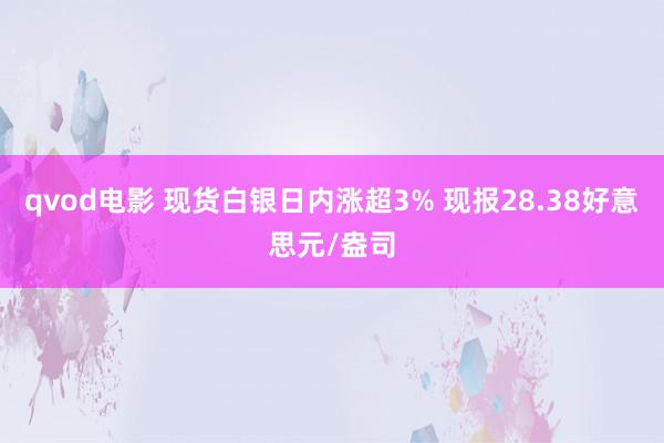 qvod电影 现货白银日内涨超3% 现报28.38好意思元/盎司