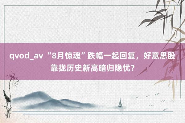 qvod_av “8月惊魂”跌幅一起回复，好意思股靠拢历史新高暗归隐忧？