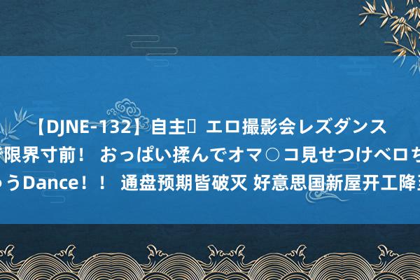 【DJNE-132】自主・エロ撮影会レズダンス 透け透けベビードールで限界寸前！ おっぱい揉んでオマ○コ見せつけベロちゅうDance！！ 通盘预期皆破灭 好意思国新屋开工降至2020年5月以来最低水平