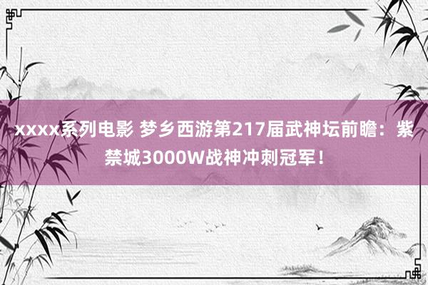 xxxx系列电影 梦乡西游第217届武神坛前瞻：紫禁城3000W战神冲刺冠军！