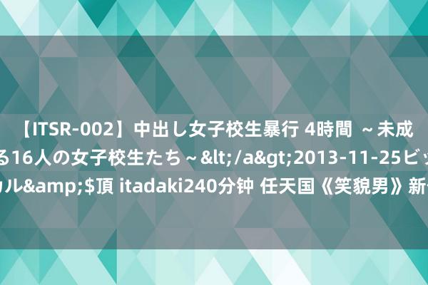 【ITSR-002】中出し女子校生暴行 4時間 ～未成熟なカラダを弄ばれる16人の女子校生たち～</a>2013-11-25ビッグモーカル&$頂 itadaki240分钟 任天国《笑貌男》新作宣传片：8月20日推出试玩版