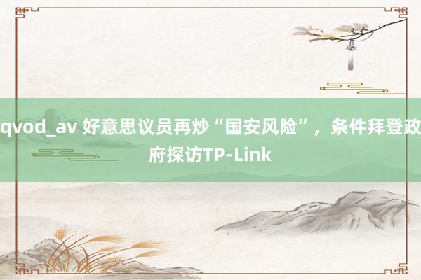 qvod_av 好意思议员再炒“国安风险”，条件拜登政府探访TP-Link