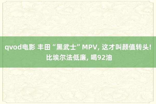 qvod电影 丰田“黑武士”MPV, 这才叫颜值转头! 比埃尔法低廉, 喝92油