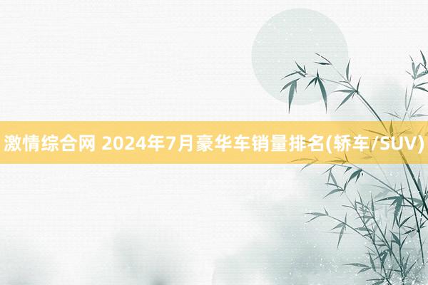 激情综合网 2024年7月豪华车销量排名(轿车/SUV)