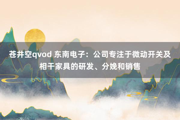 苍井空qvod 东南电子：公司专注于微动开关及相干家具的研发、分娩和销售