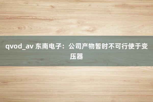 qvod_av 东南电子：公司产物暂时不可行使于变压器