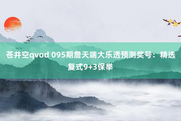 苍井空qvod 095期詹天端大乐透预测奖号：精选复式9+3保举