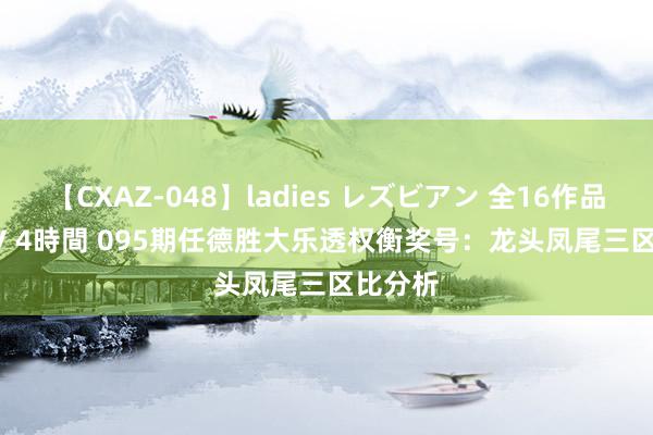 【CXAZ-048】ladies レズビアン 全16作品 PartIV 4時間 095期任德胜大乐透权衡奖号：龙头凤尾三区比分析