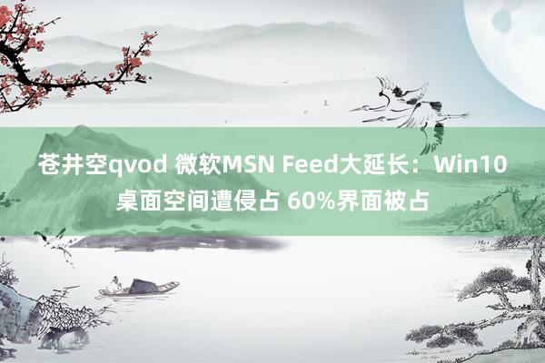 苍井空qvod 微软MSN Feed大延长：Win10桌面空间遭侵占 60%界面被占