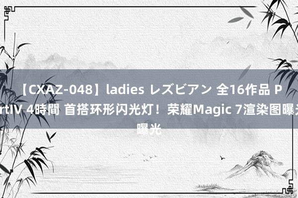 【CXAZ-048】ladies レズビアン 全16作品 PartIV 4時間 首搭环形闪光灯！荣耀Magic 7渲染图曝光