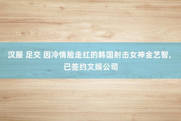 汉服 足交 因冷情脸走红的韩国射击女神金艺智, 已签约文娱公司