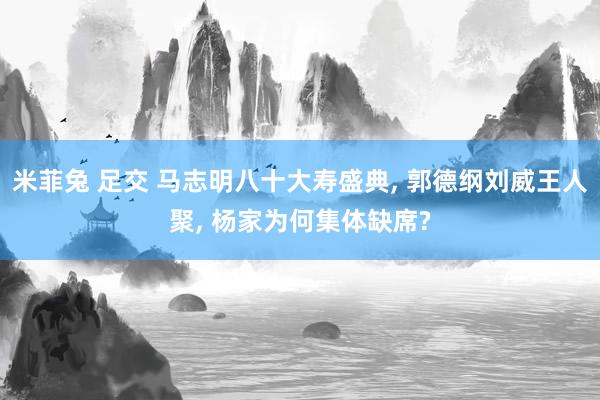 米菲兔 足交 马志明八十大寿盛典, 郭德纲刘威王人聚, 杨家为何集体缺席?