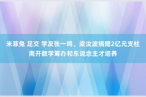 米菲兔 足交 学友张一鸣、梁汝波捐赠2亿元支柱南开数学筹办和东说念主才培养