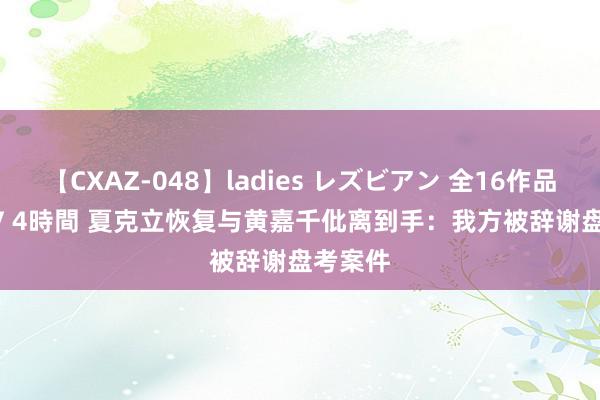 【CXAZ-048】ladies レズビアン 全16作品 PartIV 4時間 夏克立恢复与黄嘉千仳离到手：我方被辞谢盘考案件