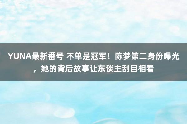 YUNA最新番号 不单是冠军！陈梦第二身份曝光，她的背后故事让东谈主刮目相看