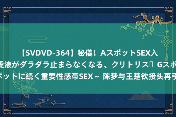 【SVDVD-364】秘儀！AスポットSEX入門 ～刺激した瞬間から愛液がダラダラ止まらなくなる、クリトリス・Gスポットに続く重要性感帯SEX～ 陈梦与王楚钦接头再引情愫，商标注册激发烧议