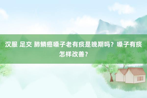 汉服 足交 肺鳞癌嗓子老有痰是晚期吗？嗓子有痰怎样改善？