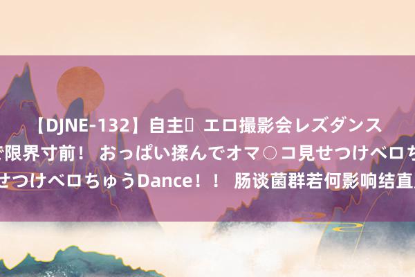 【DJNE-132】自主・エロ撮影会レズダンス 透け透けベビードールで限界寸前！ おっぱい揉んでオマ○コ見せつけベロちゅうDance！！ 肠谈菌群若何影响结直肠癌的发生？