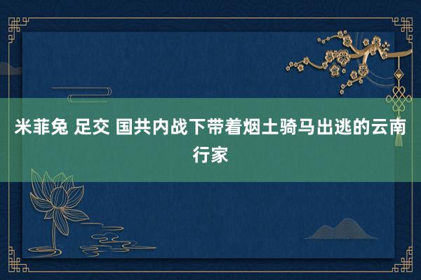 米菲兔 足交 国共内战下带着烟土骑马出逃的云南行家