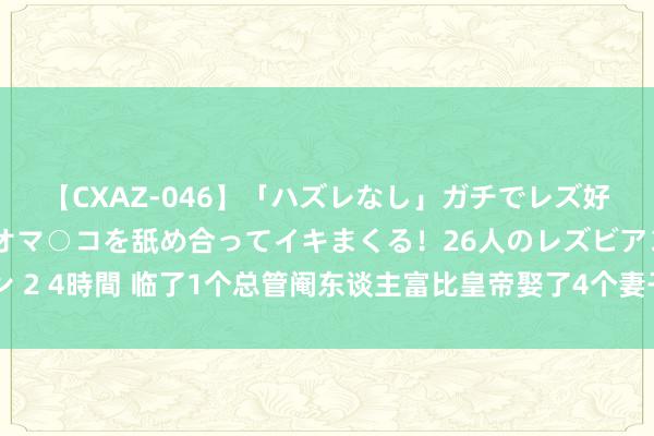 【CXAZ-046】「ハズレなし」ガチでレズ好きなお姉さんたちがオマ○コを舐め合ってイキまくる！26人のレズビアン 2 4時間 临了1个总管阉东谈主富比皇帝娶了4个妻子自若后以摆地摊为生