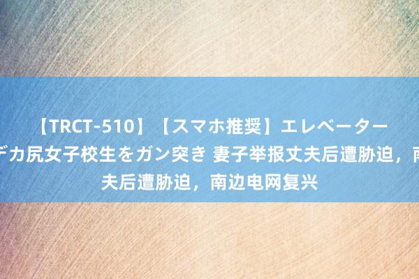 【TRCT-510】【スマホ推奨】エレベーターに挟まれたデカ尻女子校生をガン突き 妻子举报丈夫后遭胁迫，南边电网复兴