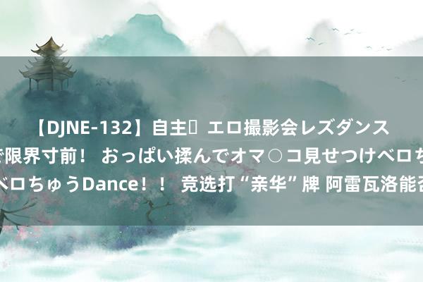 【DJNE-132】自主・エロ撮影会レズダンス 透け透けベビードールで限界寸前！ おっぱい揉んでオマ○コ見せつけベロちゅうDance！！ 竞选打“亲华”牌 阿雷瓦洛能否作出危中建交决断