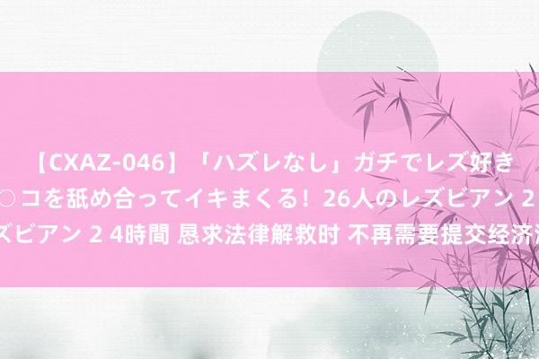 【CXAZ-046】「ハズレなし」ガチでレズ好きなお姉さんたちがオマ○コを舐め合ってイキまくる！26人のレズビアン 2 4時間 恳求法律解救时 不再需要提交经济清苦讲解表