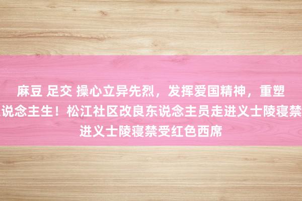 麻豆 足交 操心立异先烈，发挥爱国精神，重塑好意思好东说念主生！松江社区改良东说念主员走进义士陵寝禁受红色西席