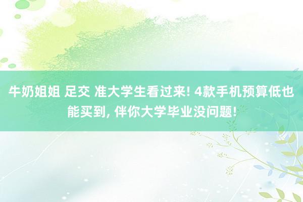 牛奶姐姐 足交 准大学生看过来! 4款手机预算低也能买到, 伴你大学毕业没问题!