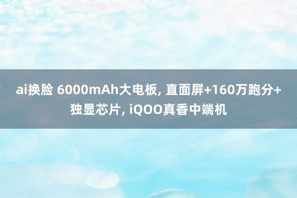 ai换脸 6000mAh大电板, 直面屏+160万跑分+独显芯片, iQOO真香中端机