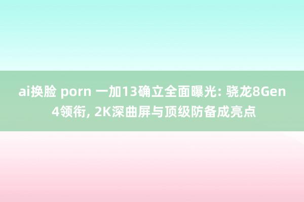 ai换脸 porn 一加13确立全面曝光: 骁龙8Gen 4领衔, 2K深曲屏与顶级防备成亮点