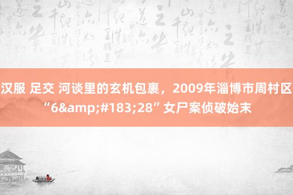 汉服 足交 河谈里的玄机包裹，2009年淄博市周村区“6&#183;28”女尸案侦破始末