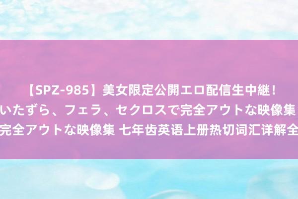 【SPZ-985】美女限定公開エロ配信生中継！素人娘、カップルたちがいたずら、フェラ、セクロスで完全アウトな映像集 七年齿英语上册热切词汇详解全面版