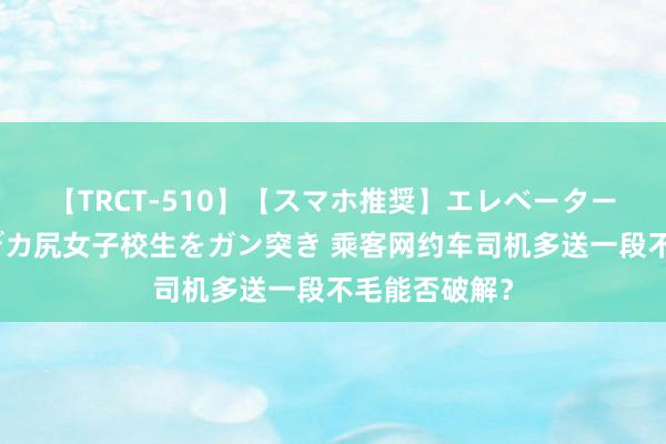 【TRCT-510】【スマホ推奨】エレベーターに挟まれたデカ尻女子校生をガン突き 乘客网约车司机多送一段不毛能否破解？